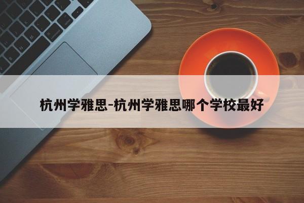 杭州学雅思-杭州学雅思哪个学校最好