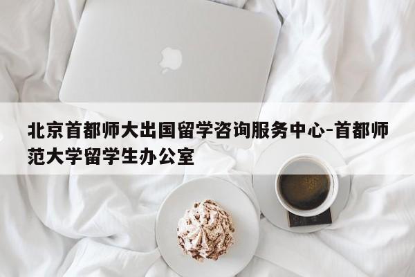 北京首都师大出国留学咨询服务中心-首都师范大学留学生办公室