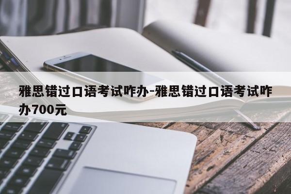 雅思错过口语考试咋办-雅思错过口语考试咋办700元