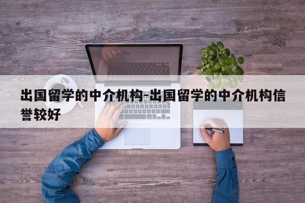 出国留学的中介机构-出国留学的中介机构信誉较好