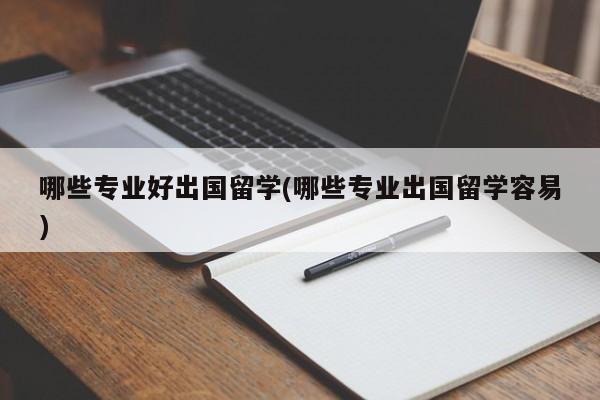 哪些专业好出国留学(哪些专业出国留学容易)