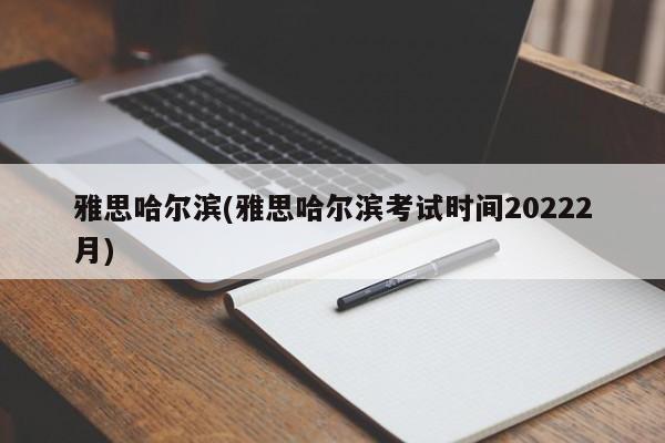 雅思哈尔滨(雅思哈尔滨考试时间20222月)