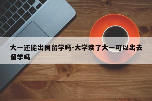 大一还能出国留学吗-大学读了大一可以出去留学吗