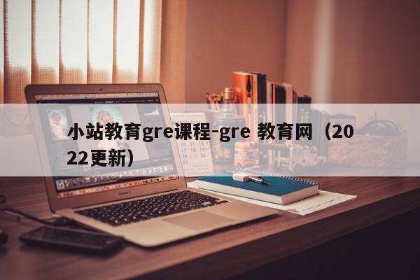 小站教育gre课程-gre 教育网(2022更新)
