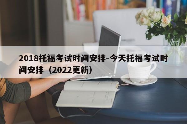 2018托福考试时间安排-今天托福考试时间安排(2022更新)