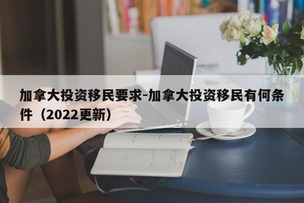 加拿大投资移民要求-加拿大投资移民有何条件(2022更新)