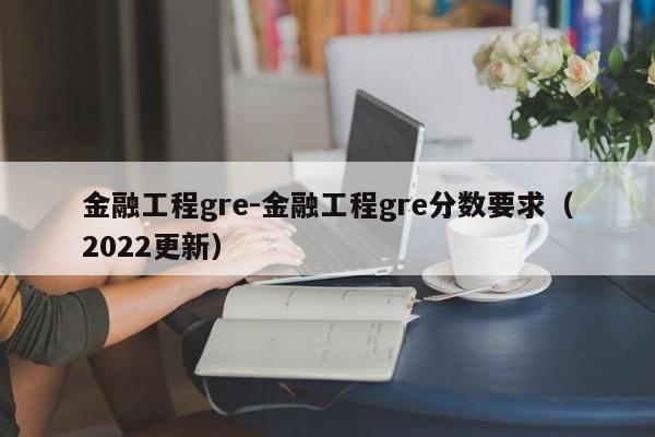 金融工程gre-金融工程gre分数要求(2022更新)