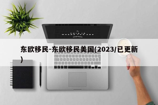 东欧移民-东欧移民美国(2023/已更新)
