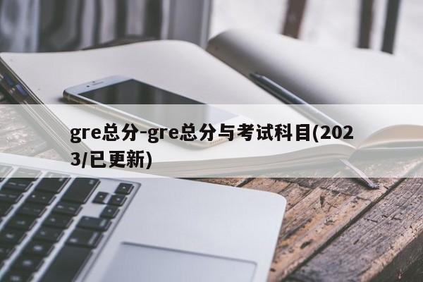gre总分-gre总分与考试科目(2023/已更新)