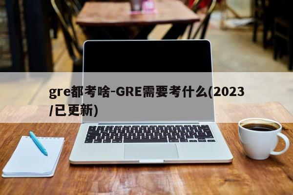 gre都考啥-GRE需要考什么(2023/已更新)
