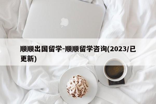 顺顺出国留学-顺顺留学咨询(2023/已更新)