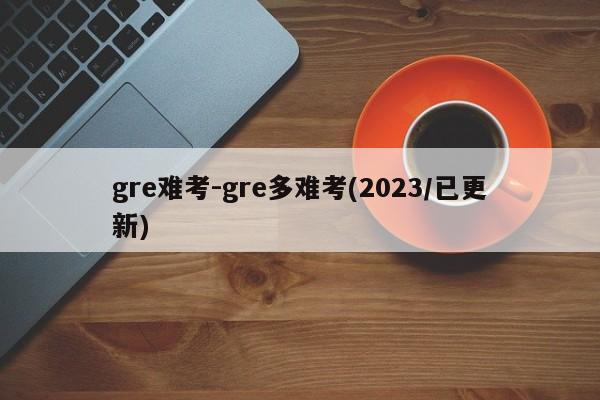 gre难考-gre多难考(2023/已更新)