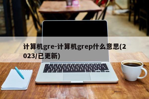 计算机gre-计算机grep什么意思(2023/已更新)
