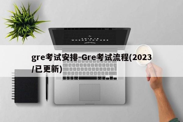gre考试安排-Gre考试流程(2023/已更新)