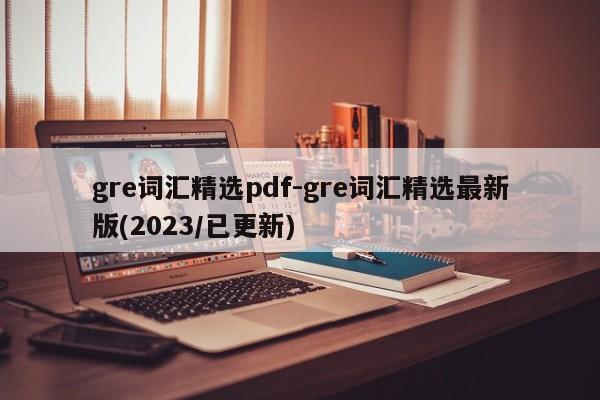 gre词汇精选pdf-gre词汇精选最新版(2023/已更新)