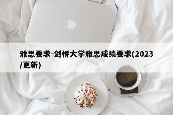 雅思要求-剑桥大学雅思成绩要求(2023/更新)