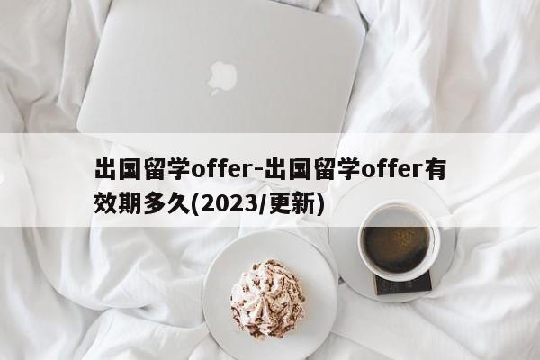 出国留学offer-出国留学offer有效期多久(2023/更新)