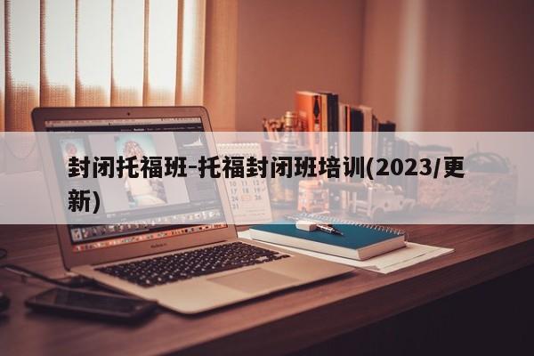 封闭托福班-托福封闭班培训(2023/更新)