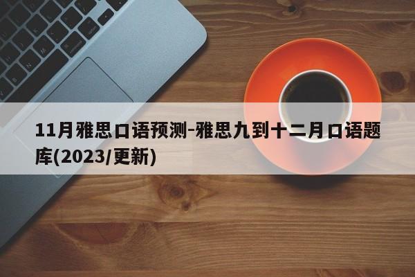 11月雅思口语预测-雅思九到十二月口语题库(2023/更新)