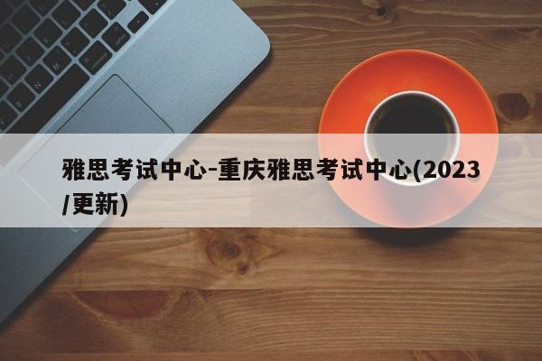 雅思考试中心-重庆雅思考试中心(2023/更新)
